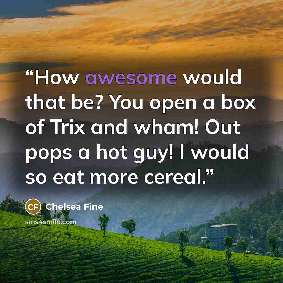 “How awesome would that be? You open a box of Trix and wham! Out pops a hot guy! I would so eat more cereal.” quote by Chelsea Fine