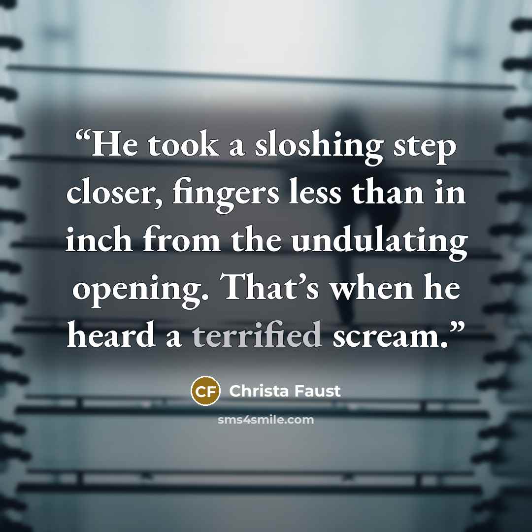 “He took a sloshing step closer, fingers less than in inch from the undulating opening. That’s when he heard a terrified scream.” quote by Christa Faust