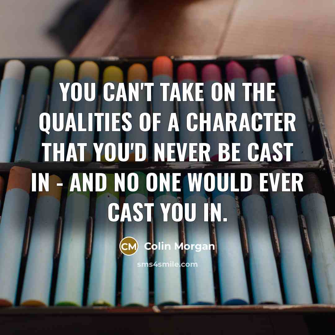 “You can't take on the qualities of a character that you'd never be cast in - and no one would ever cast you in.” quote by Colin Morgan