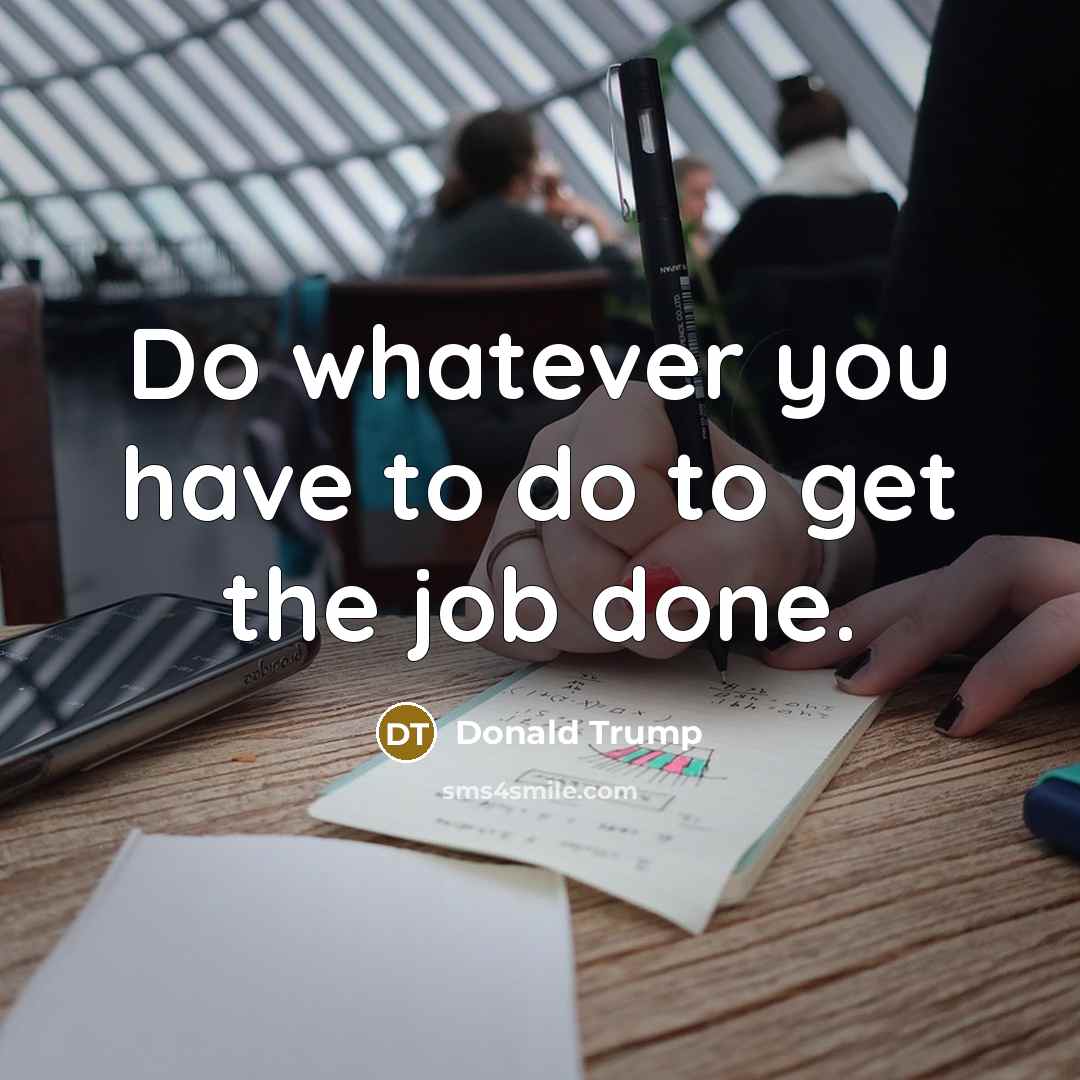 “Do whatever you have to do to get the job done.” quote by Donald Trump