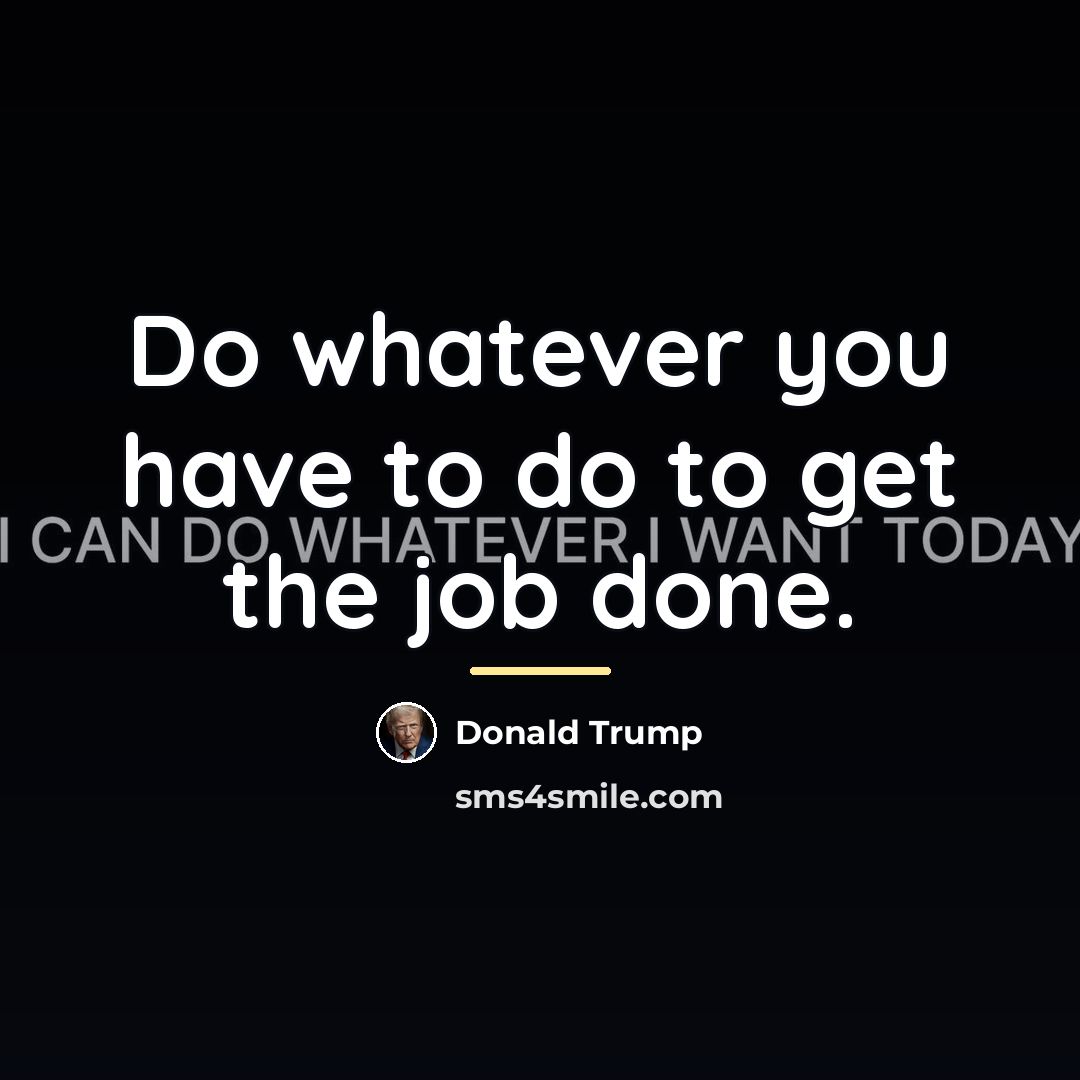 “Do whatever you have to do to get the job…” quote by Donald Trump