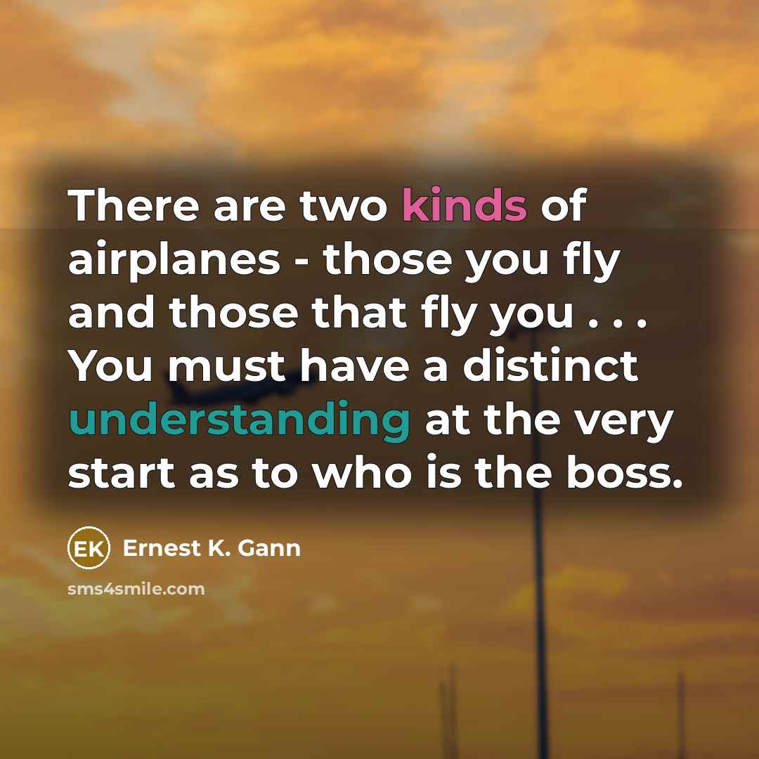 “There are two kinds of airplanes - those you fly…” quote by Ernest K. Gann