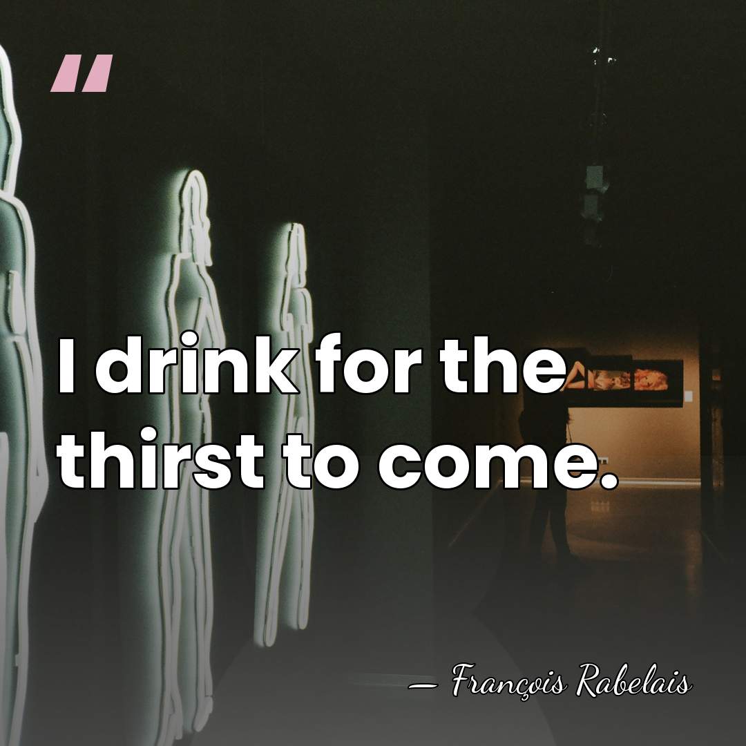 I drink for the thirst to come. - Francois Rabelais