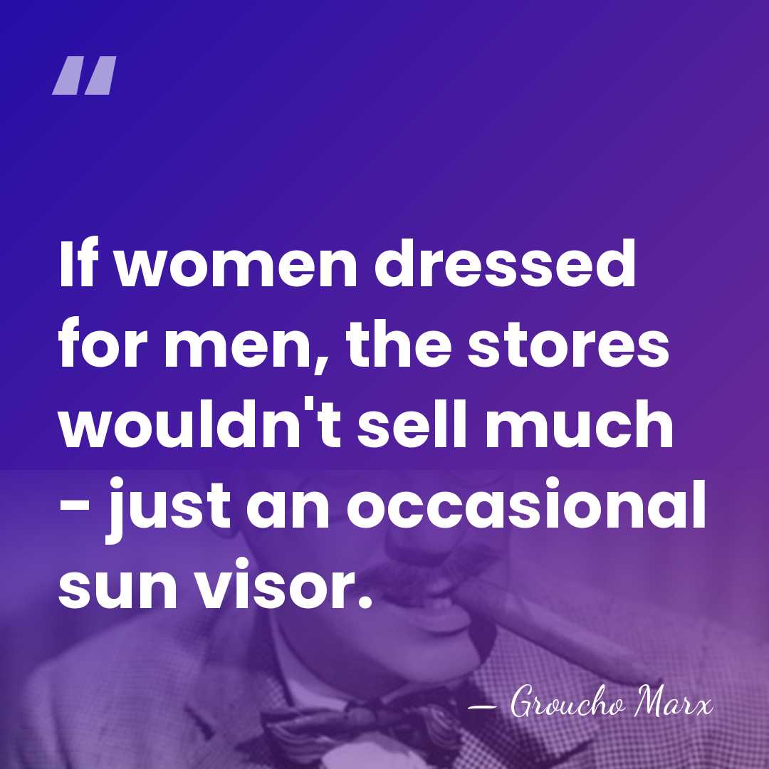 If women dressed for men, the stores wouldn't sell much - just&hellip; - Groucho Marx
