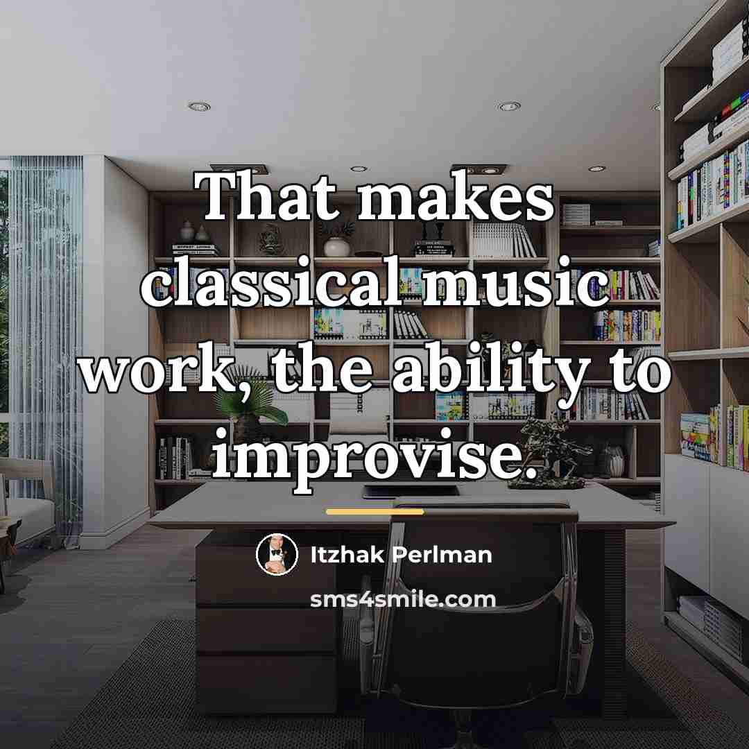“That makes classical music work, the ability to improvise.…” quote by Itzhak Perlman