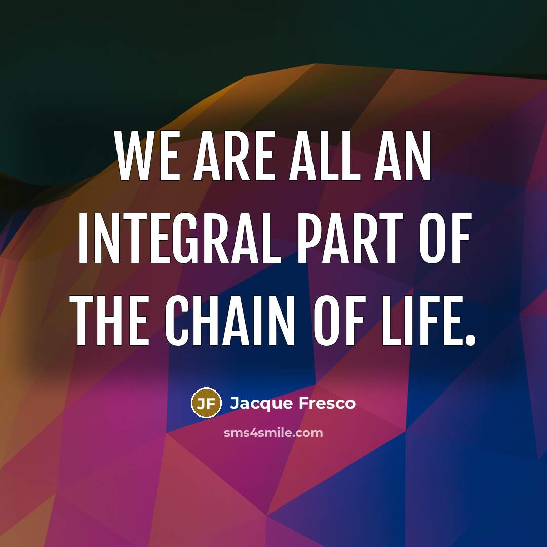 “We are all an integral part of the chain of…” quote by Jacque Fresco