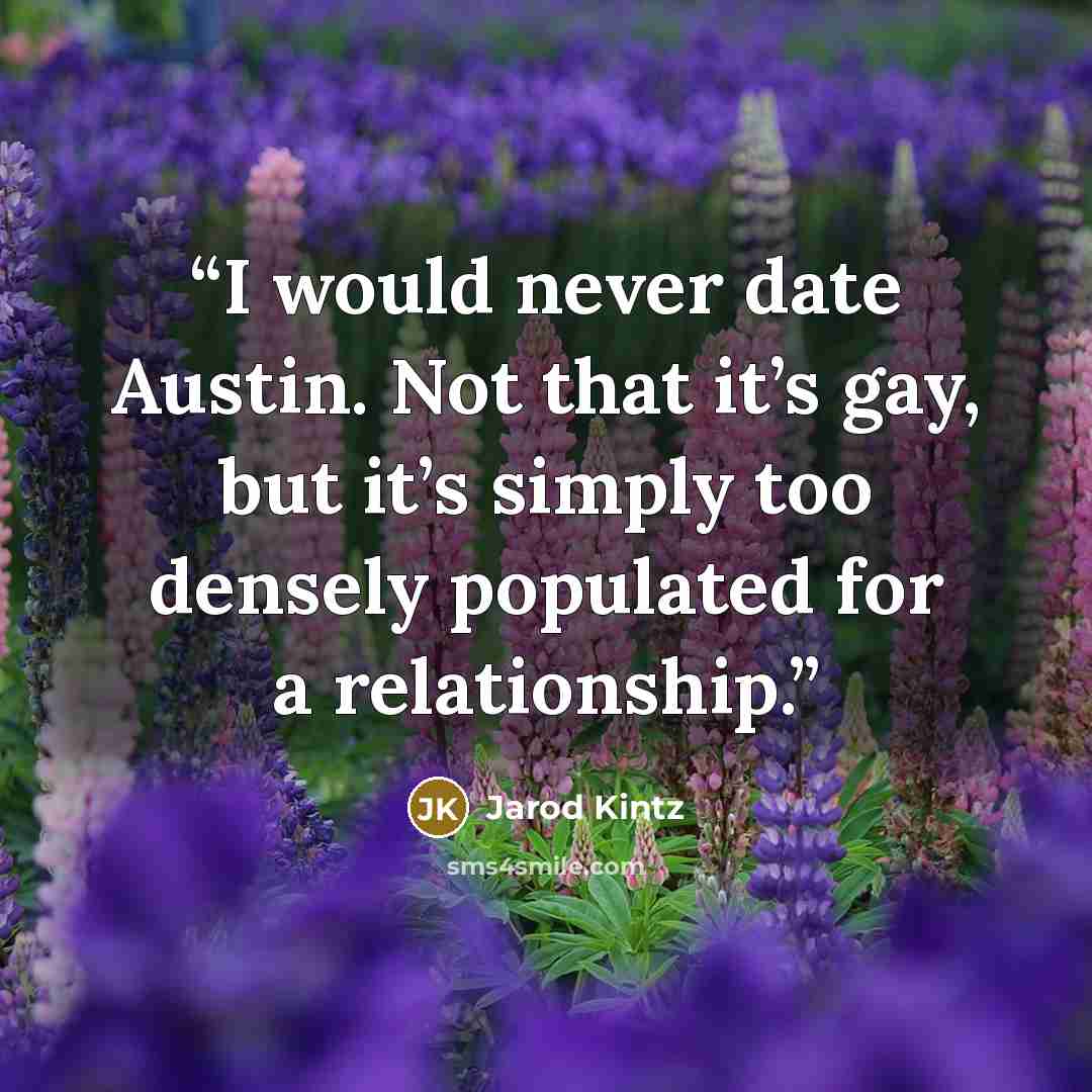 “I would never date Austin. Not that it’s gay, but it’s simply too densely populated for a relationship.” quote by Jarod Kintz