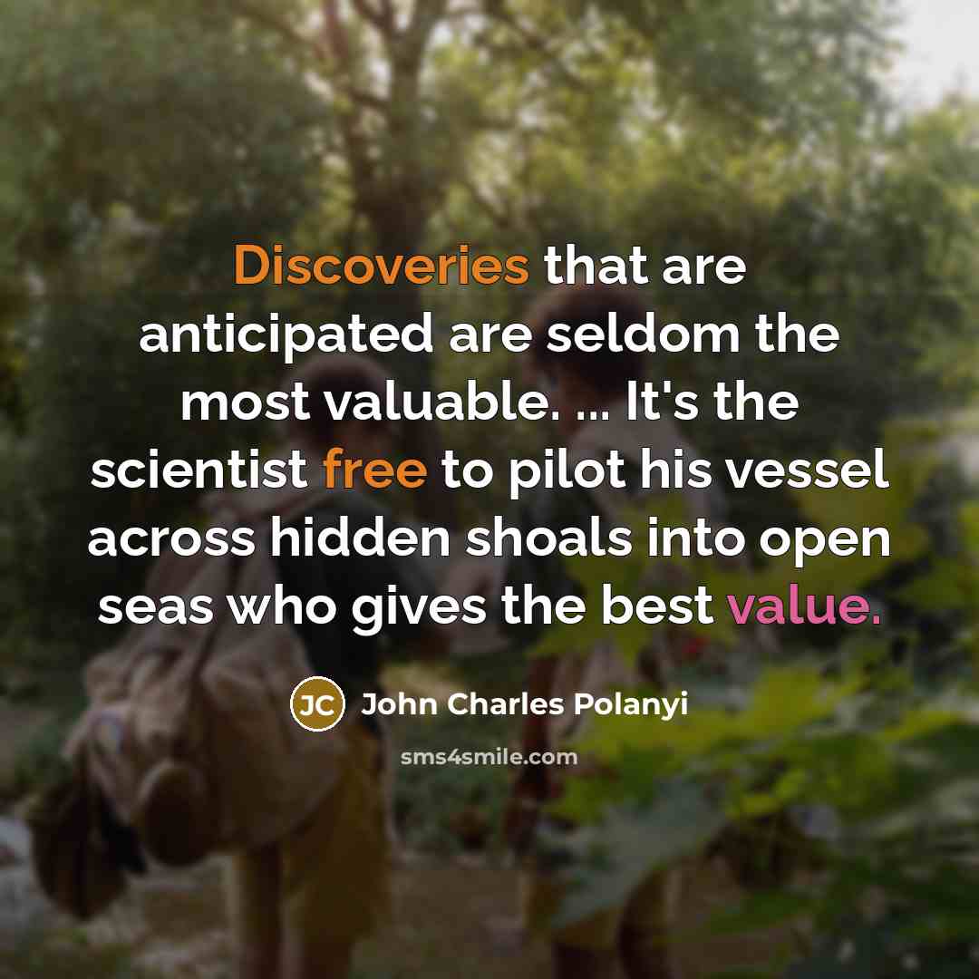 “Discoveries that are anticipated are seldom the most valuable. ... It's the scientist free to pilot his vessel across hidden shoals into open seas who gives the best value.” quote by John Charles Polanyi