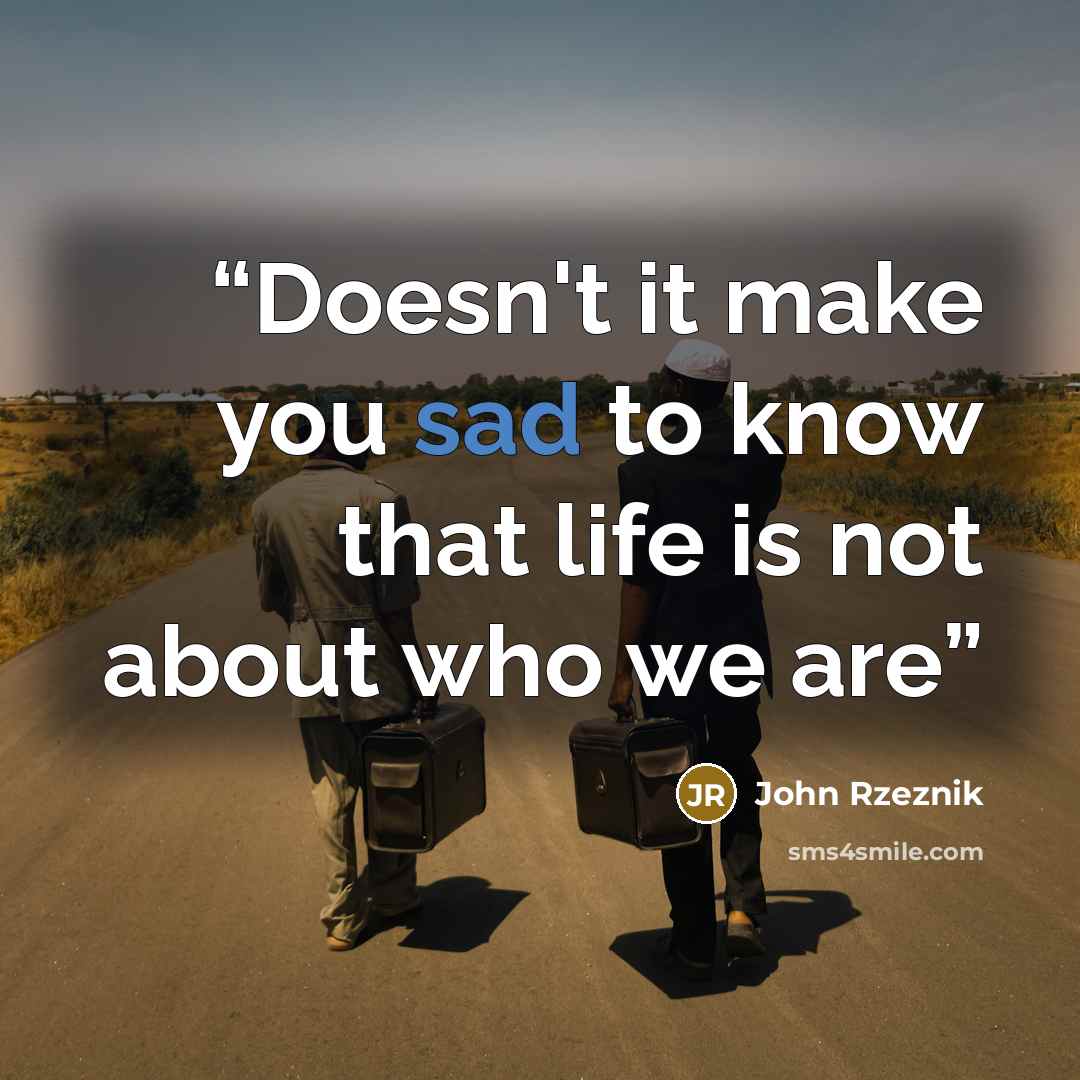 “Doesn't it make you sad to know that life is not about who we are” quote by John Rzeznik