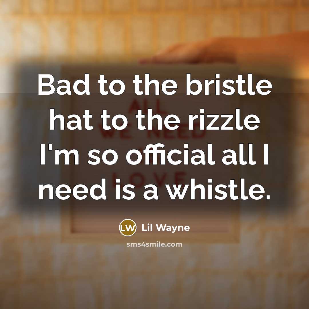 “Bad to the bristle hat to the rizzle I'm so official all I need is a whistle.” quote by Lil Wayne