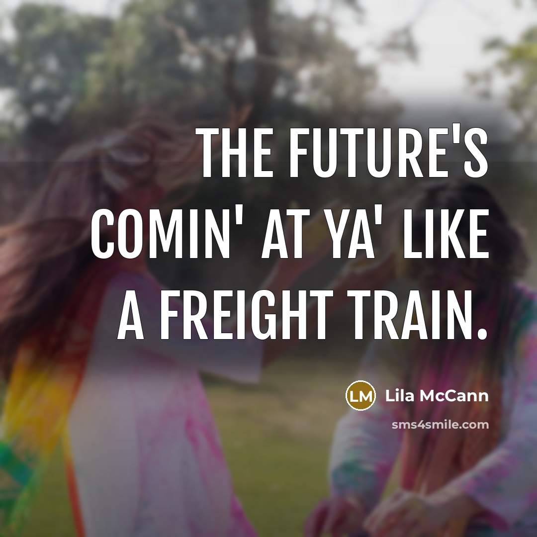 “The future's comin' at ya' like a freight train.…” quote by Lila McCann