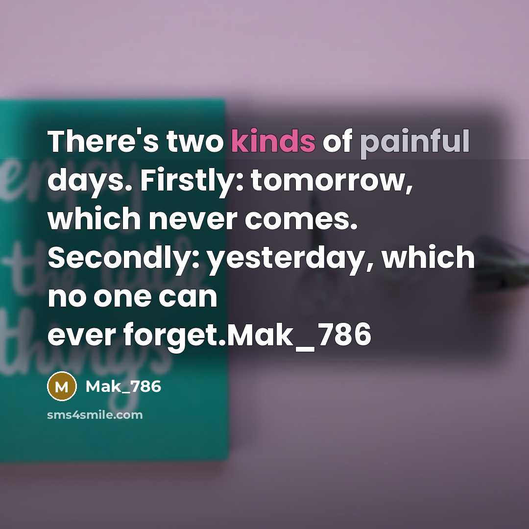 “There's two kinds of painful days. Firstly: tomorrow, which never comes. Secondly: yesterday, which no one can ever forget.Mak_786” quote by Mak_786