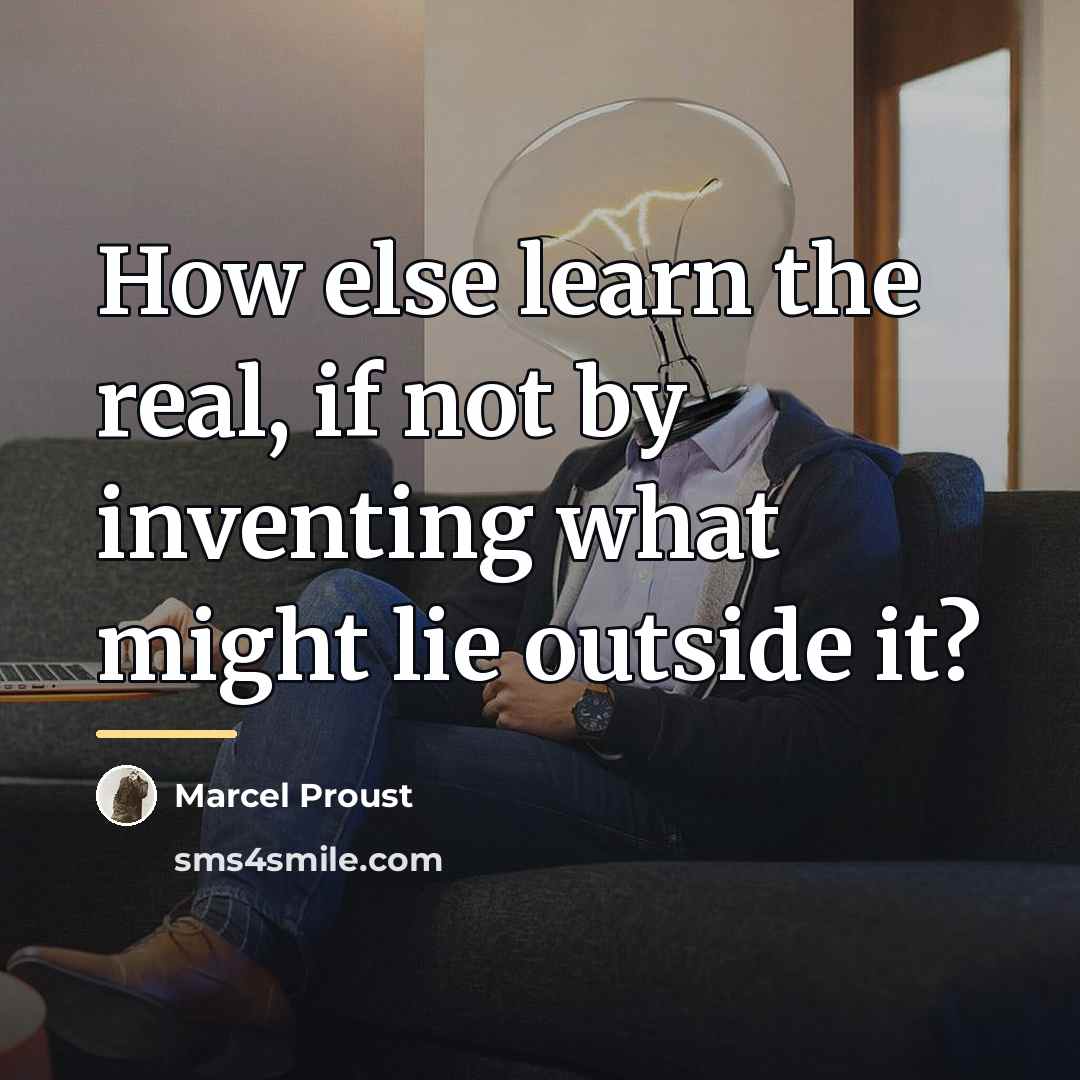 “How else learn the real, if not by inventing what…” quote by Marcel Proust