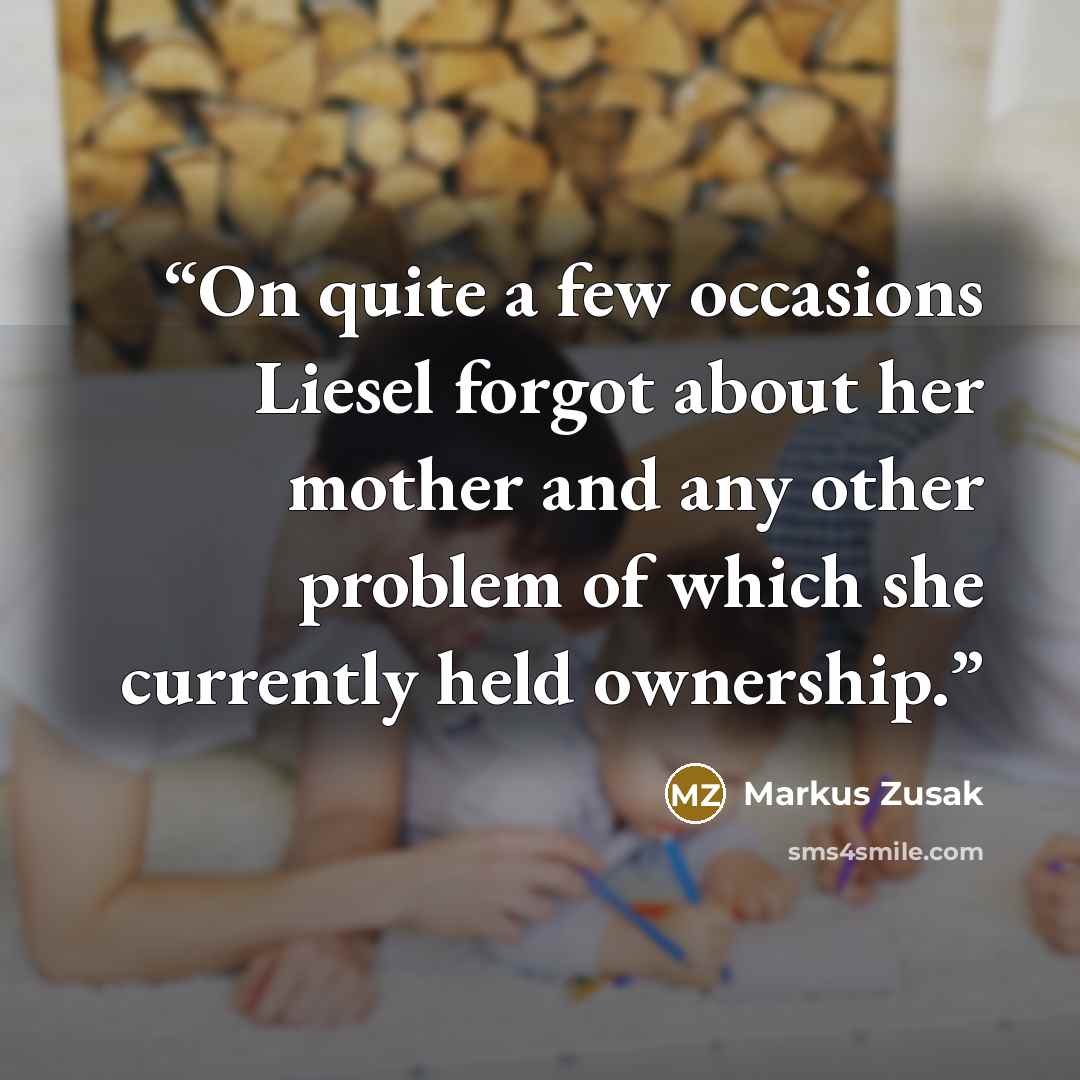 “On quite a few occasions Liesel forgot about her mother and any other problem of which she currently held ownership.” quote by Markus Zusak