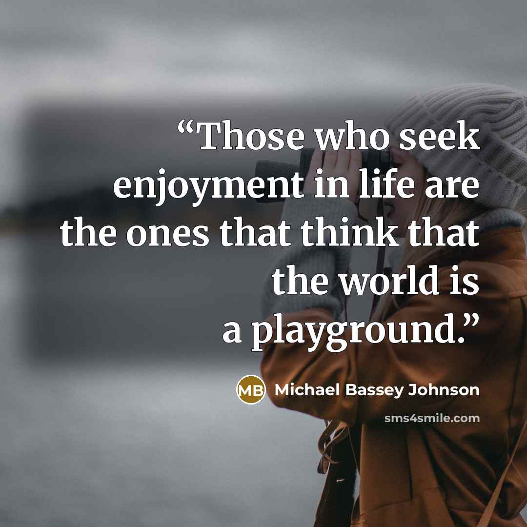 “Those who seek enjoyment in life are the ones that think that the world is a playground.” quote by Michael Bassey Johnson