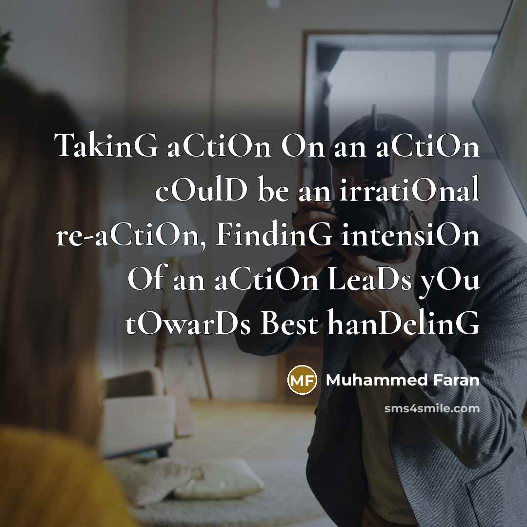 “TakinG aCtiOn On an aCtiOn cOulD be an irratiOnal re-aCtiOn, FindinG intensiOn Of an aCtiOn LeaDs yOu tOwarDs Best hanDelinG” quote by Muhammed Faran