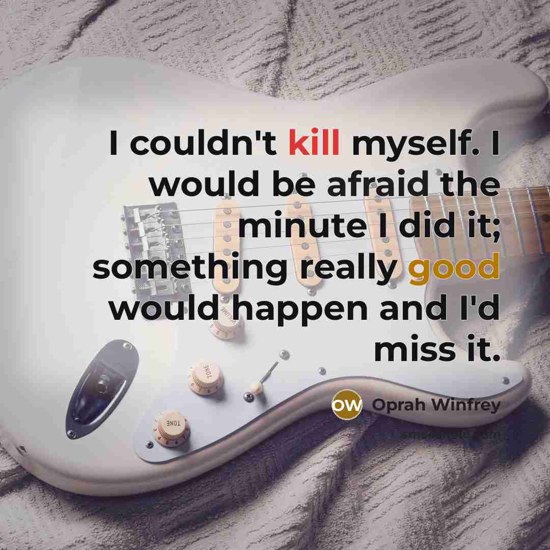 “I couldn't kill myself. I would be afraid the minute I did it; something really good would happen and I'd miss it.” quote by Oprah Winfrey