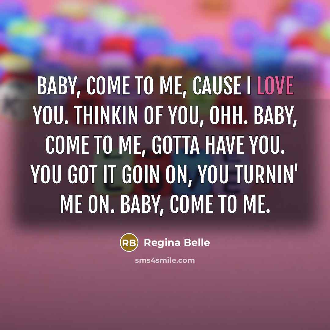 “Baby, come to me, cause I love you. Thinkin of you, ohh. Baby, come to me, gotta have you. You got it goin on, you turnin' me on. Baby, come to me.” quote by Regina Belle