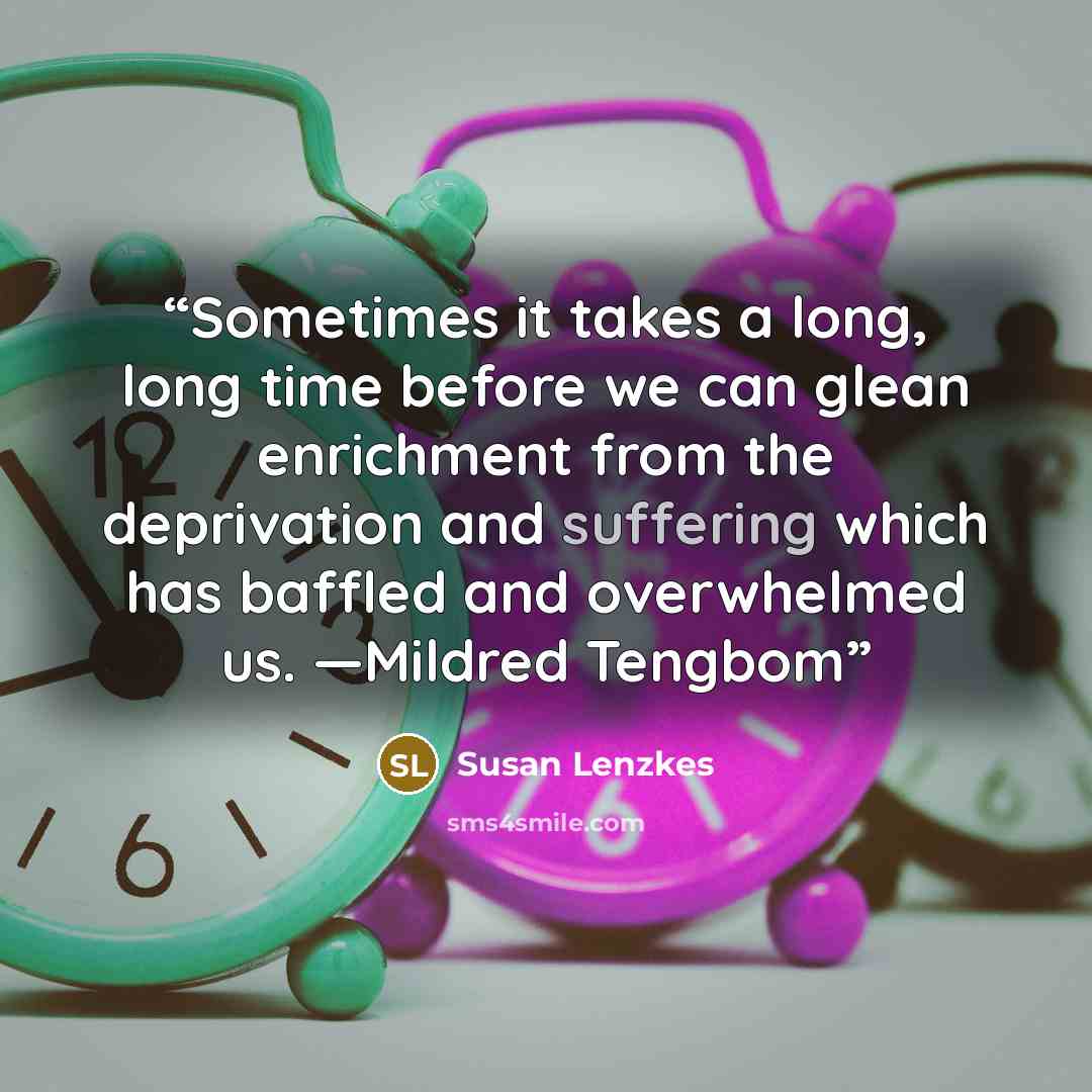 “Sometimes it takes a long, long time before we can glean enrichment from the deprivation and suffering which has baffled and overwhelmed us. —Mildred Tengbom” quote by Susan Lenzkes
