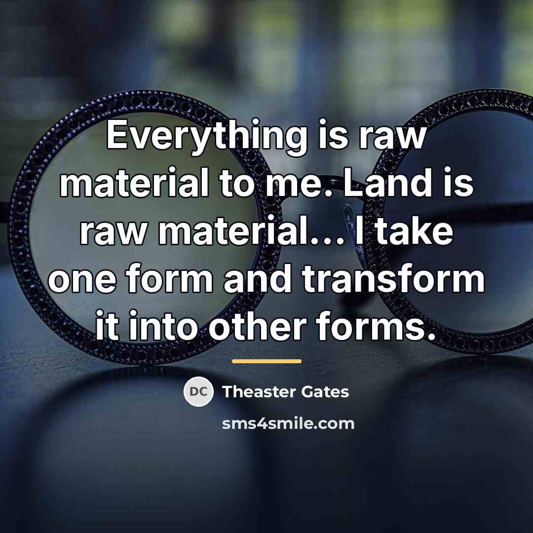“Everything is raw material to me. Land is raw material...…” quote by Theaster Gates