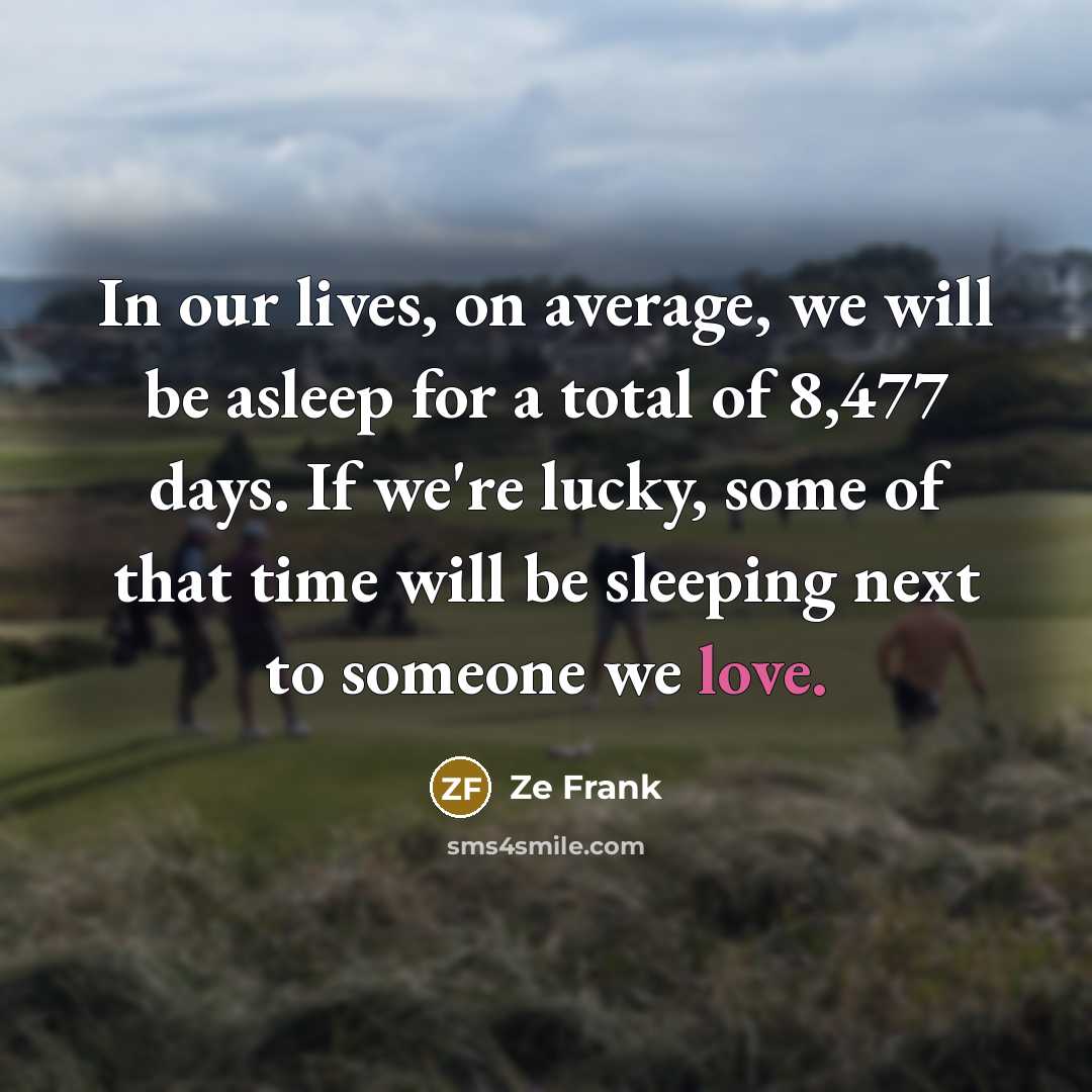 “In our lives, on average, we will be asleep for a total of 8,477 days. If we're lucky, some of that time will be sleeping next to someone we love.” quote by Ze Frank