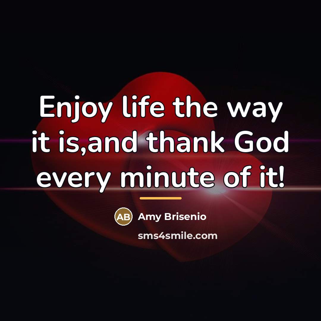 “Enjoy life the way it is,and thank God every minute…” quote by Amy Brisenio