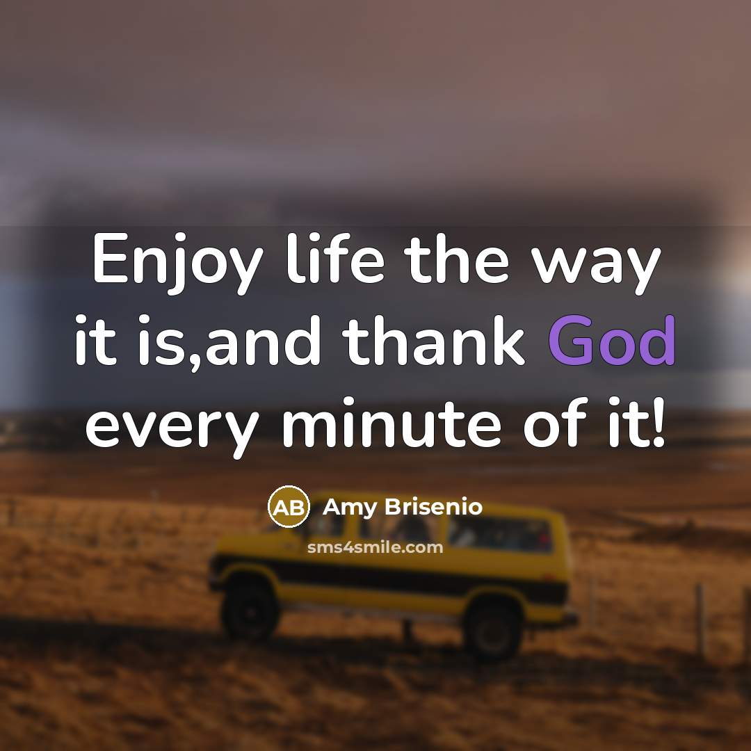 “Enjoy life the way it is,and thank God every minute of it!” quote by Amy Brisenio