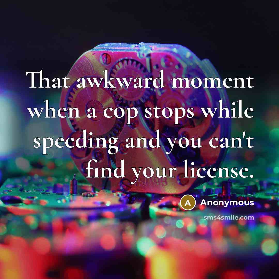 “That awkward moment when a cop stops while speeding and you can't find your license.” quote by Anonymous