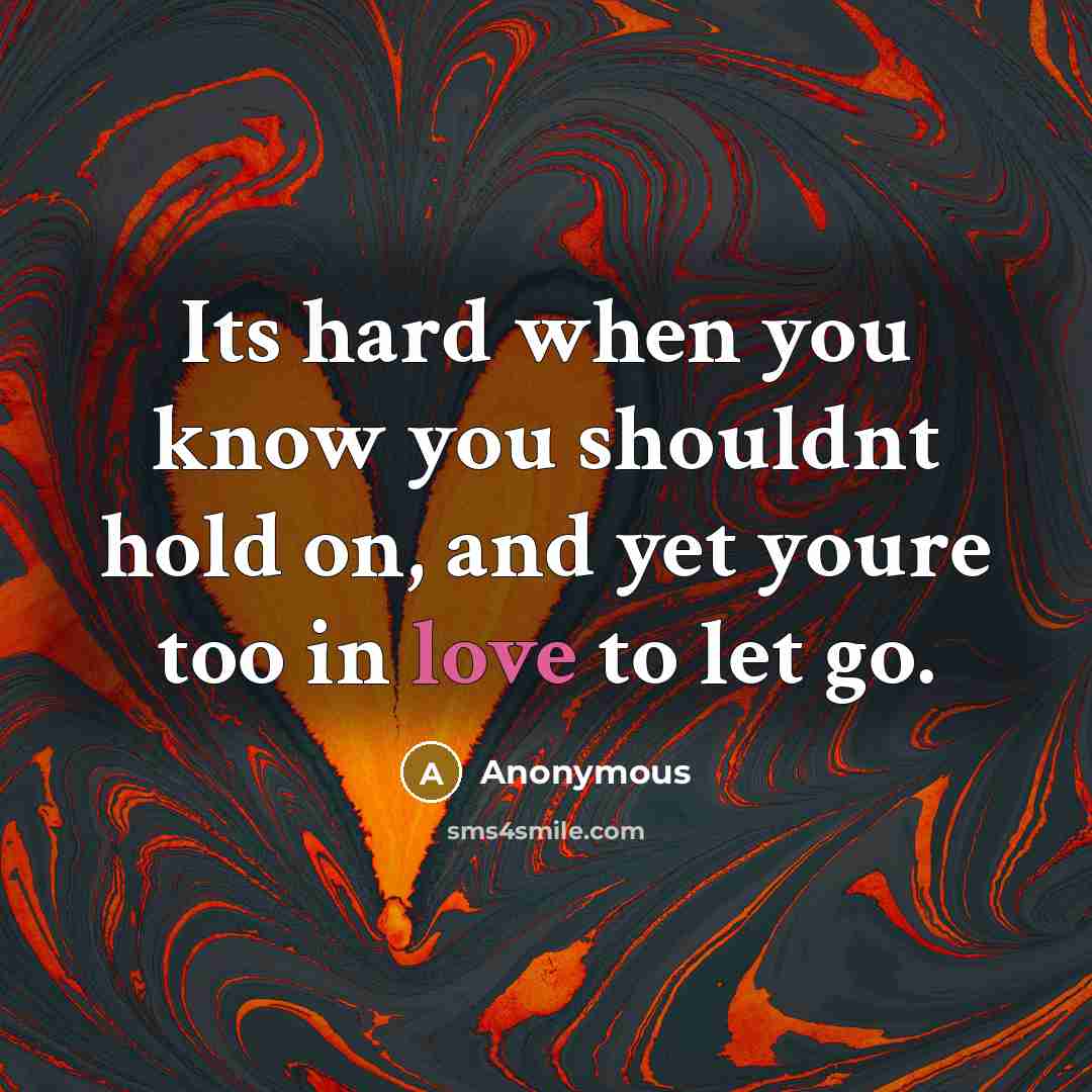 “Its hard when you know you shouldnt hold on, and yet youre too in love to let go.” quote by Anonymous