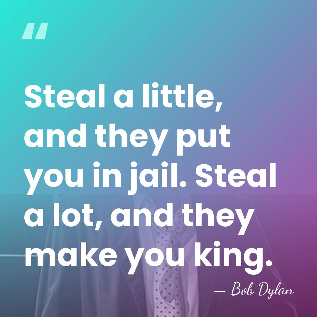 Steal a little, and they put you in jail. Steal a lot,&hellip; - Bob Dylan