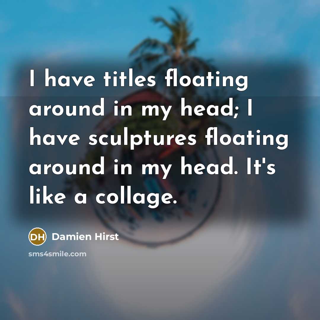 “I have titles floating around in my head; I have sculptures floating around in my head. It's like a collage.” quote by Damien Hirst