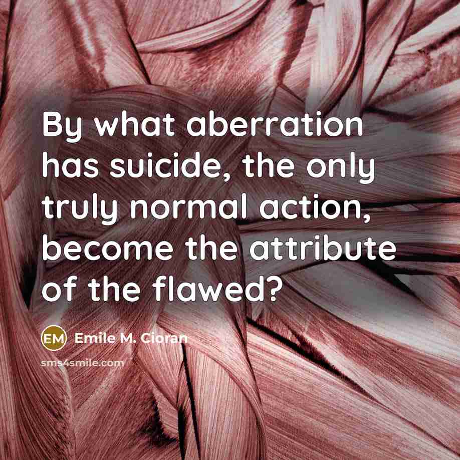 “By what aberration has suicide, the only truly normal action,…” quote by Emile M. Cioran