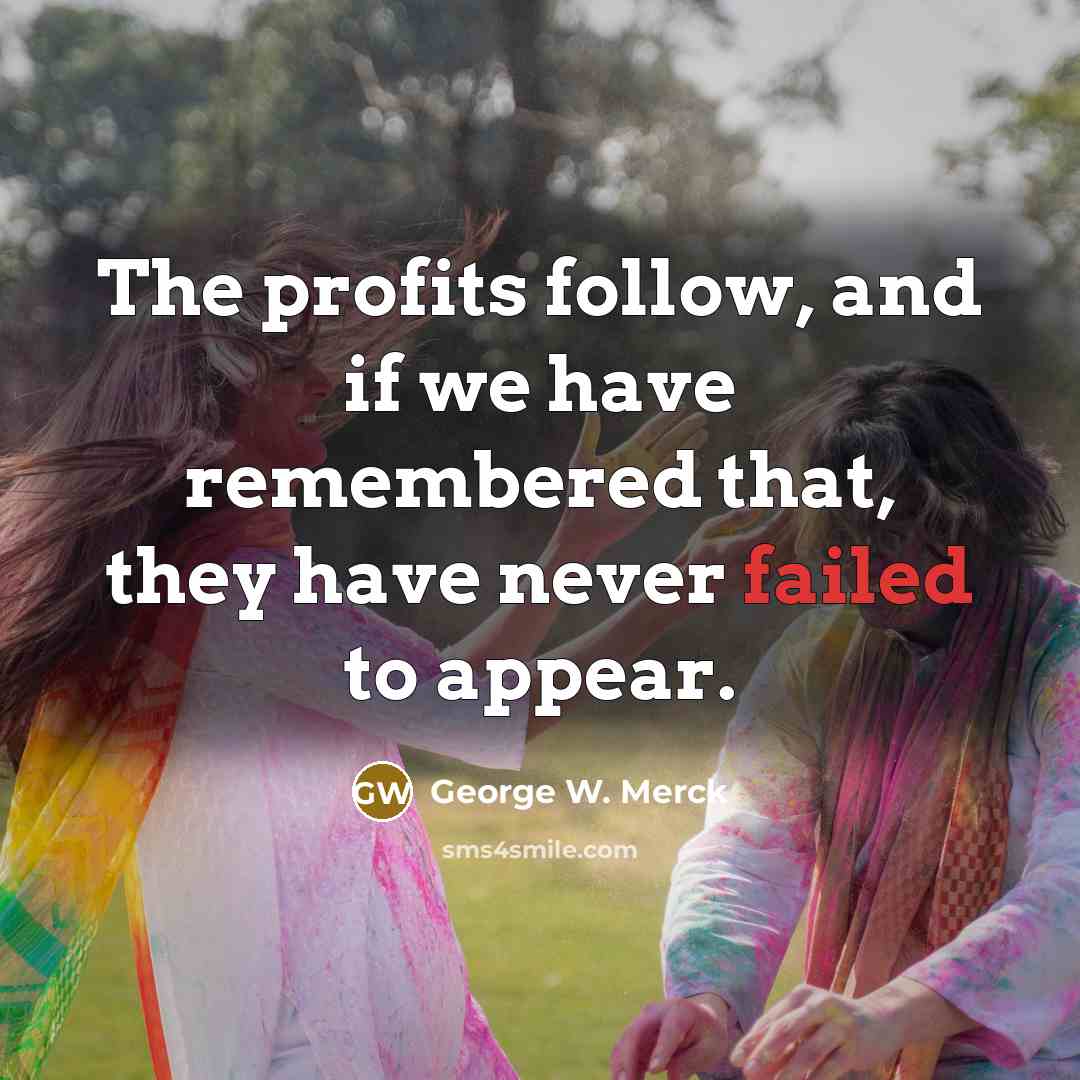 “The profits follow, and if we have remembered that, they have never failed to appear.” quote by George W. Merck