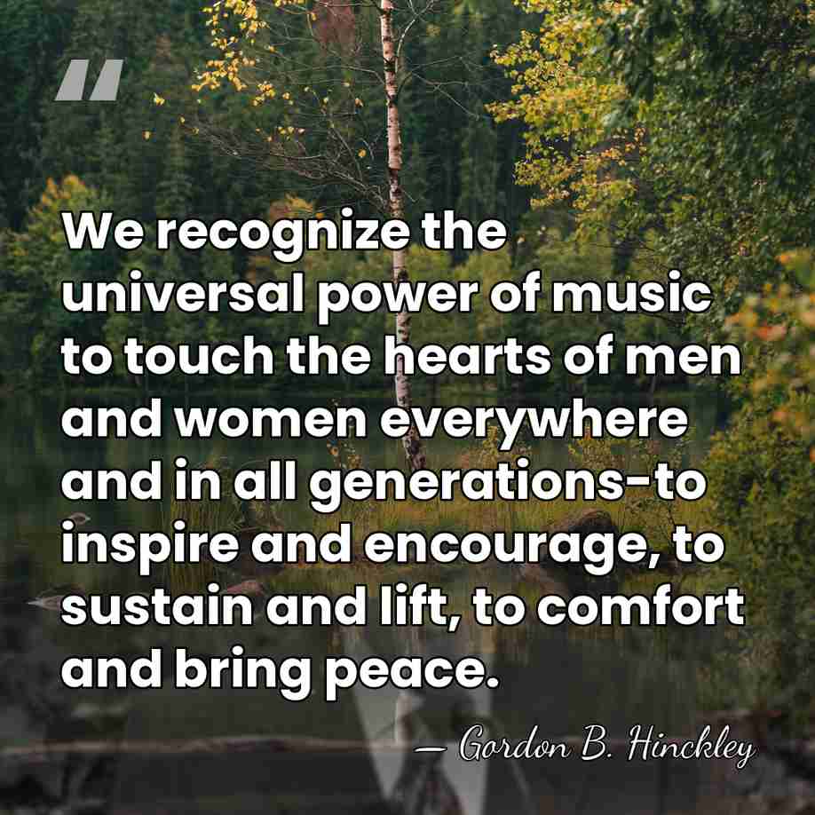 We recognize the universal power of music to touch the hearts of&hellip; - Gordon B. Hinckley