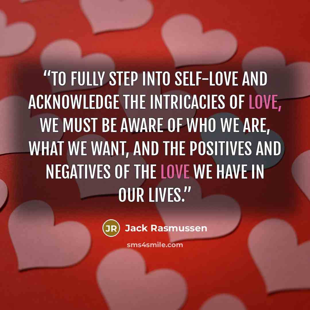 “To fully step into self-love and acknowledge the intricacies of love, we must be aware of who we are, what we want, and the positives and negatives of the love we have in our lives.” quote by Jack Rasmussen