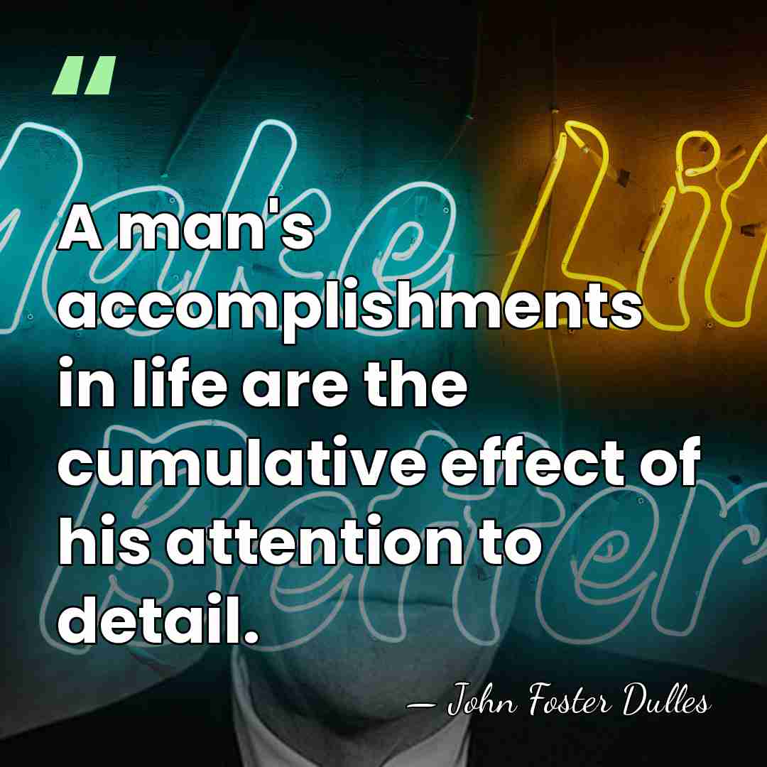 A man's accomplishments in life are the cumulative effect of his attention&hellip; - John Foster Dulles