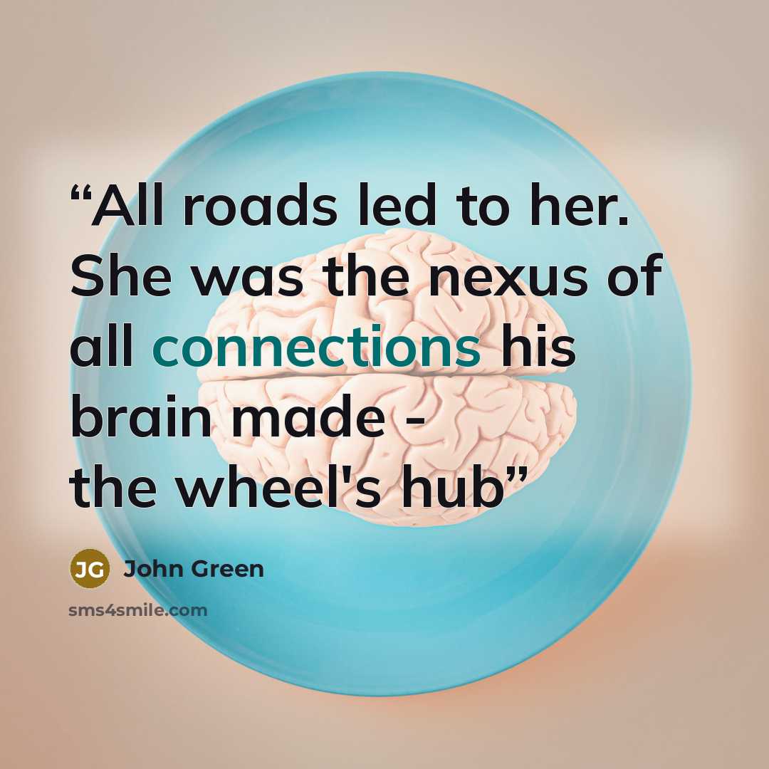 “All roads led to her. She was the nexus of all connections his brain made - the wheel's hub” quote by John Green