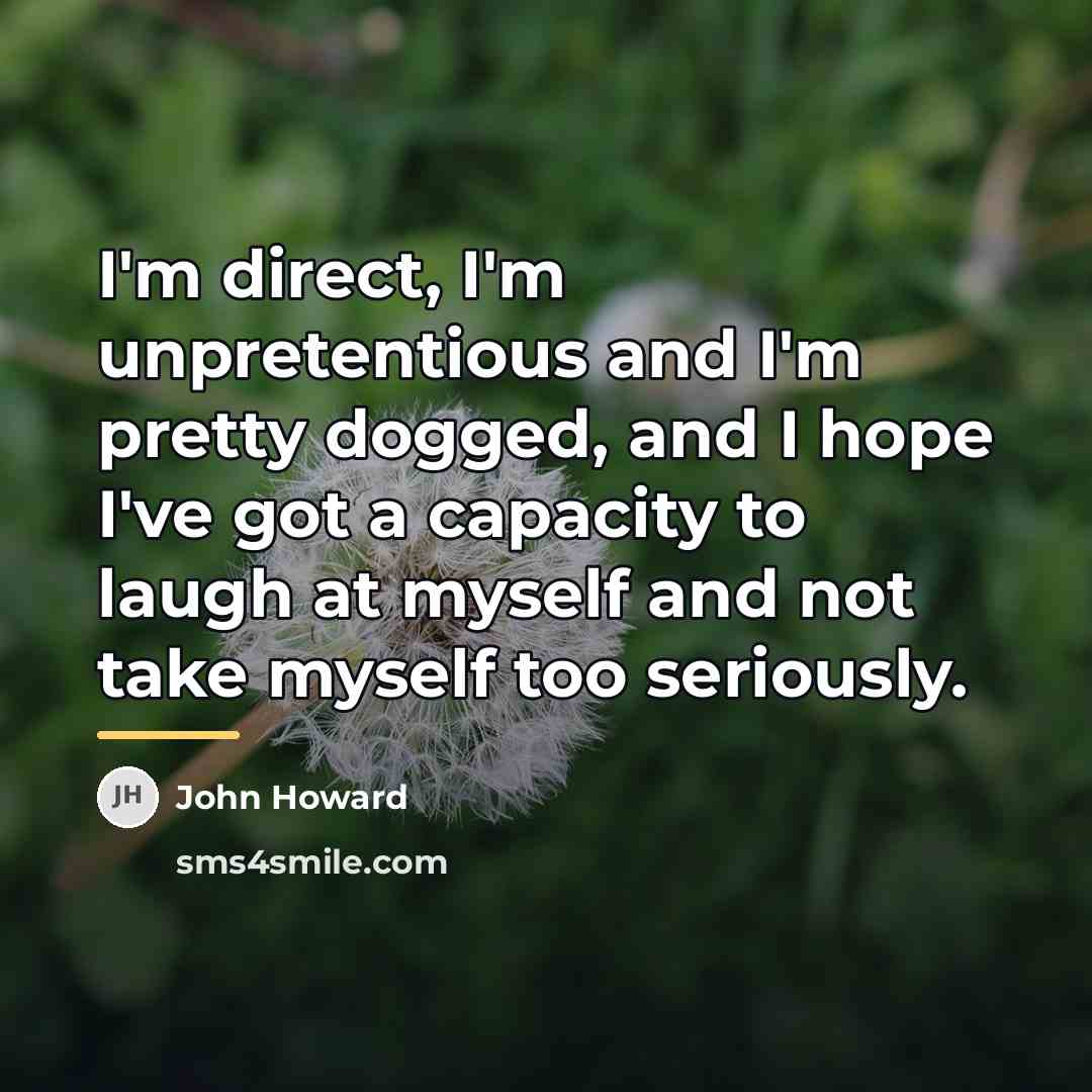 “I'm direct, I'm unpretentious and I'm pretty dogged, and I…” quote by John Howard