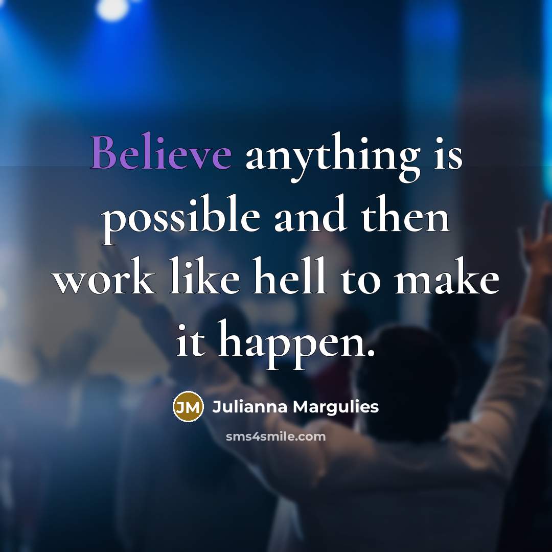 “Believe anything is possible and then work like hell to…” quote by Julianna Margulies