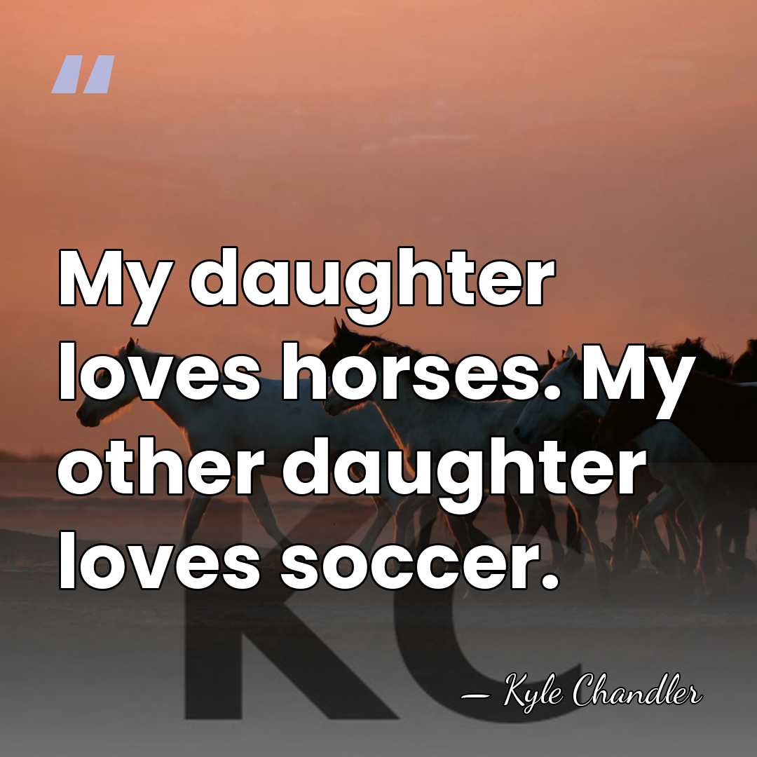 My daughter loves horses. My other daughter loves soccer. - Kyle Chandler