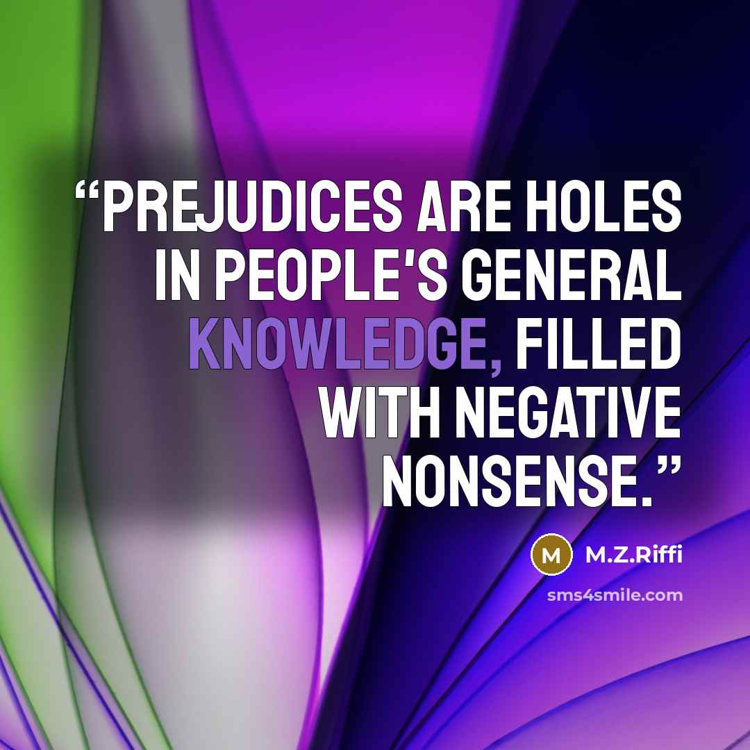 “Prejudices are holes in people's general knowledge, filled with negative nonsense.” quote by M.Z.Riffi