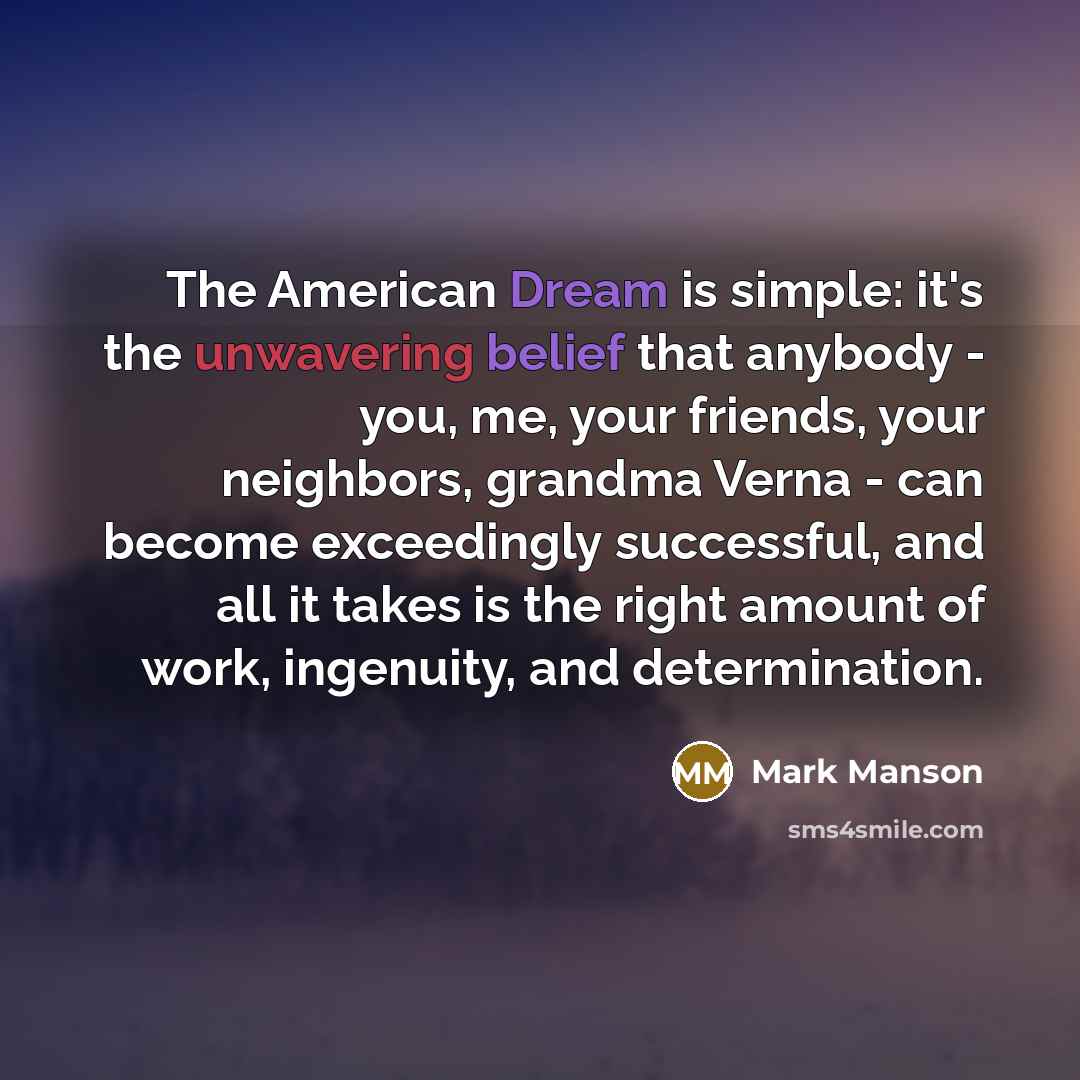 “The American Dream is simple: it's the unwavering belief that anybody - you, me, your friends, your neighbors, grandma Verna - can become exceedingly successful, and all it takes is the right amount of work, ingenuity, and determination.” quote by Mark Manson