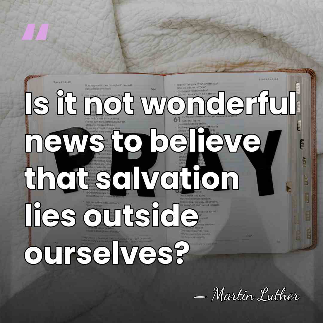 Is it not wonderful news to believe that salvation lies outside ourselves? - Martin Luther