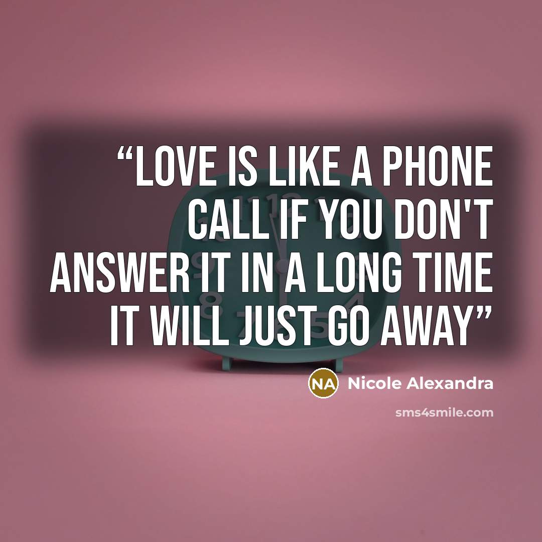 “Love is like a phone call if you don't answer it in a long time it will just go away” quote by Nicole Alexandra