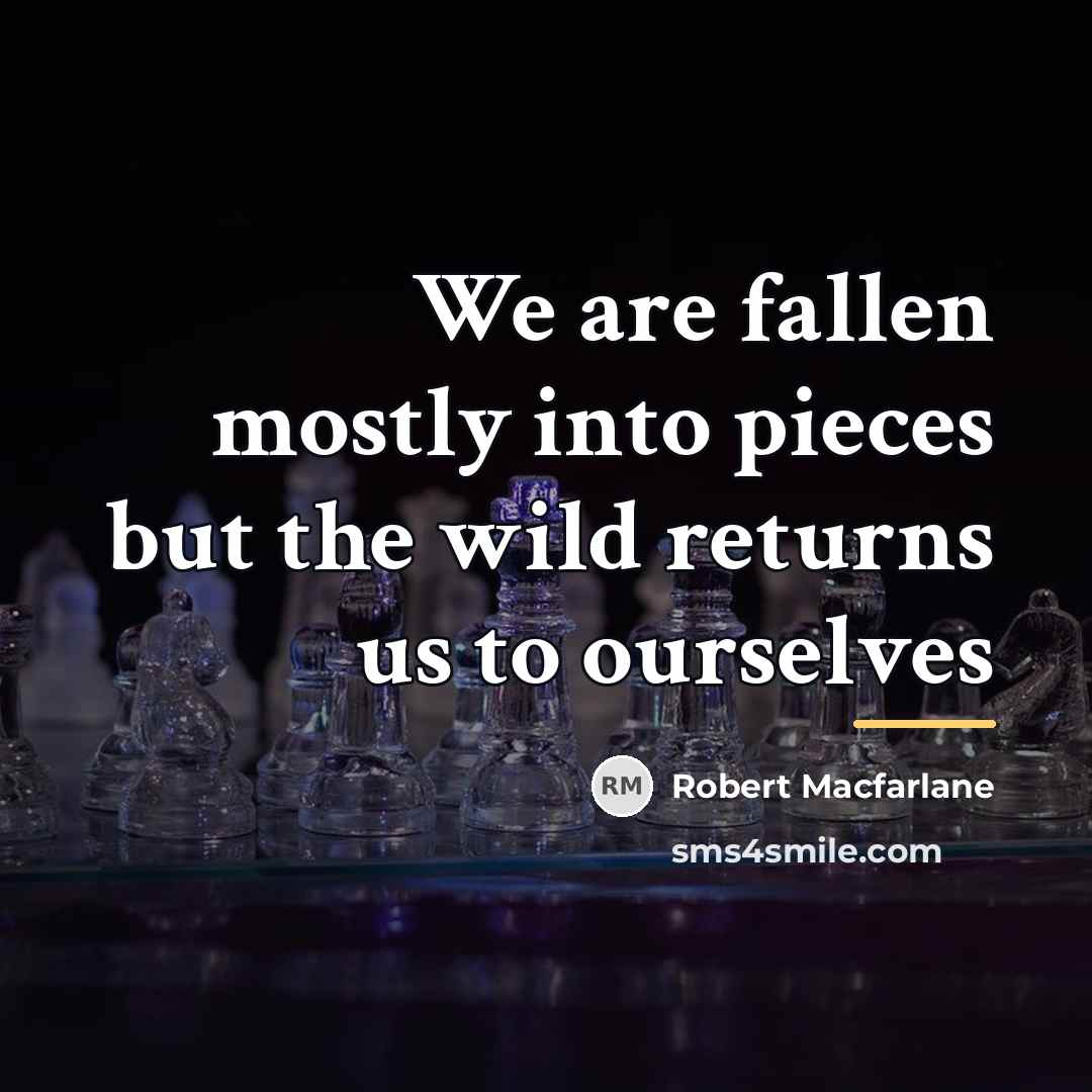 “We are fallen mostly into pieces but the wild returns…” quote by Robert Macfarlane