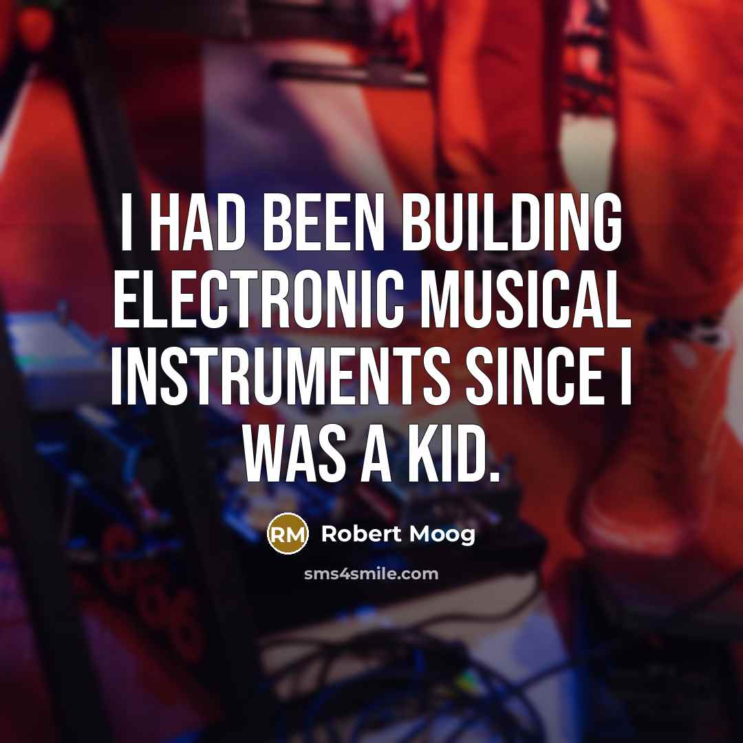 “I had been building electronic musical instruments since I was…” quote by Robert Moog
