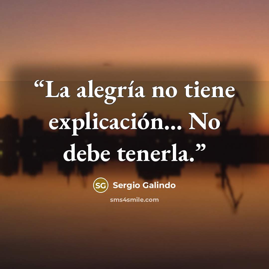“La alegría no tiene explicación... No debe tenerla.” quote by Sergio Galindo