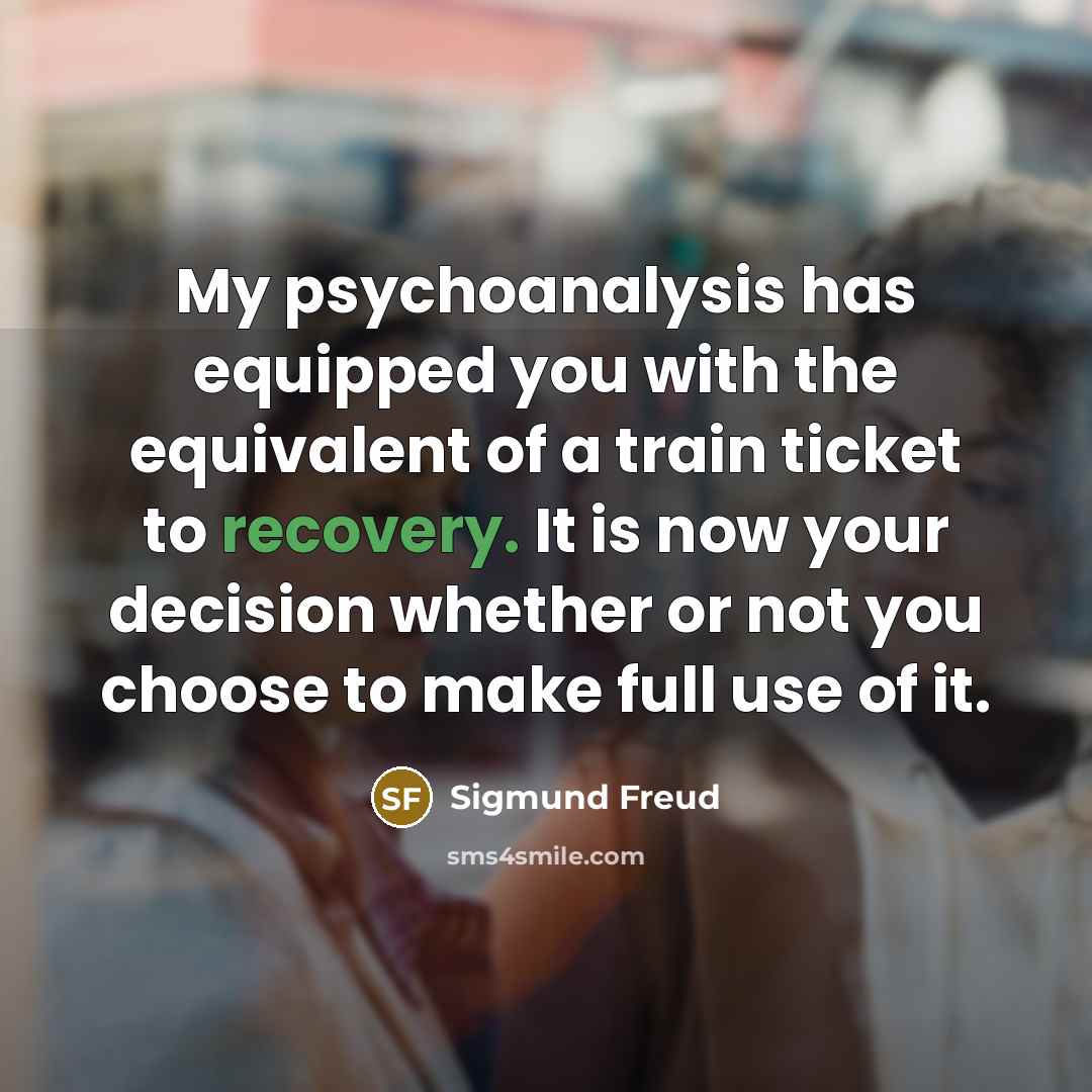 “My psychoanalysis has equipped you with the equivalent of a train ticket to recovery. It is now your decision whether or not you choose to make full use of it.” quote by Sigmund Freud
