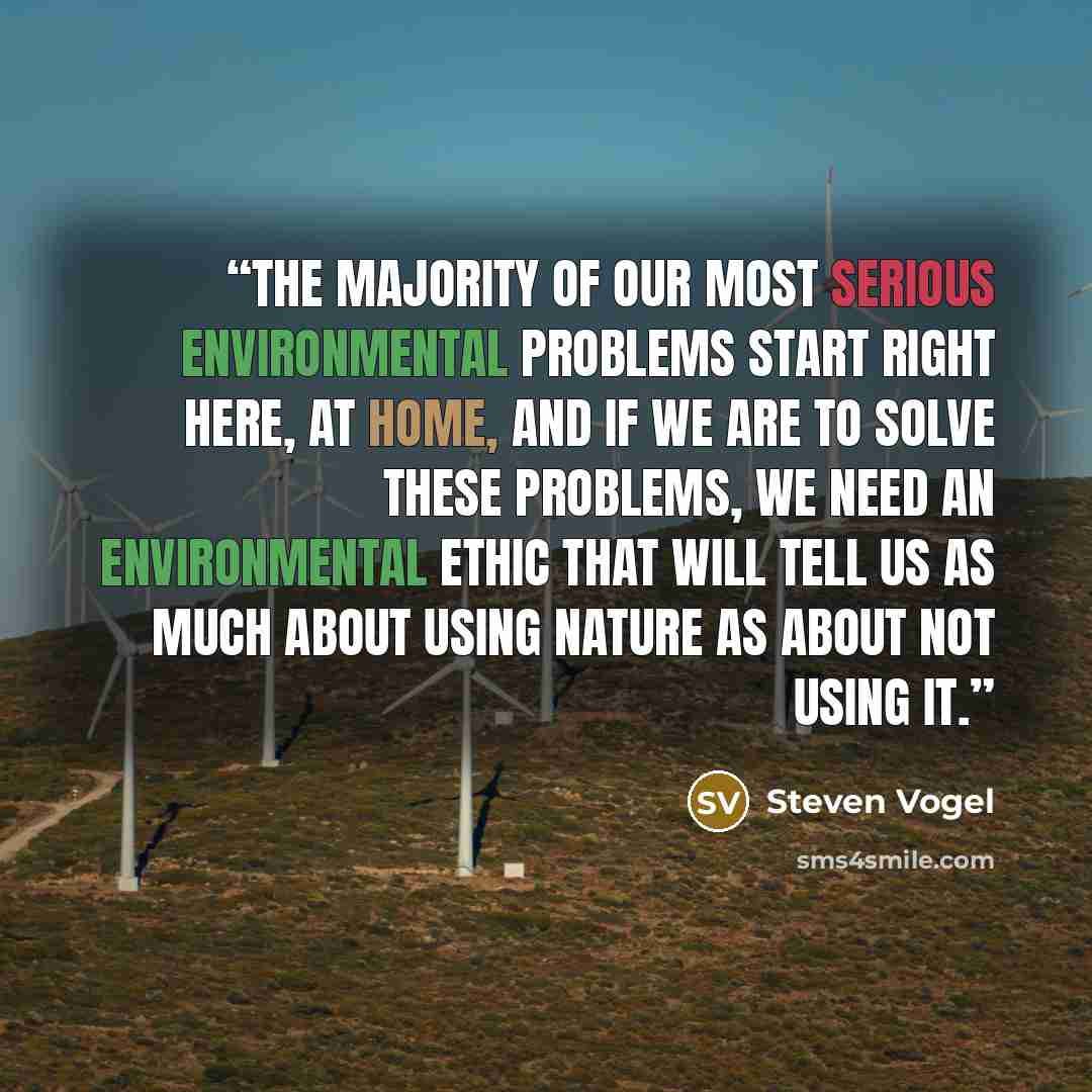 “the majority of our most serious environmental problems start right here, at home, and if we are to solve these problems, we need an environmental ethic that will tell us as much about using nature as about not using it.” quote by Steven Vogel