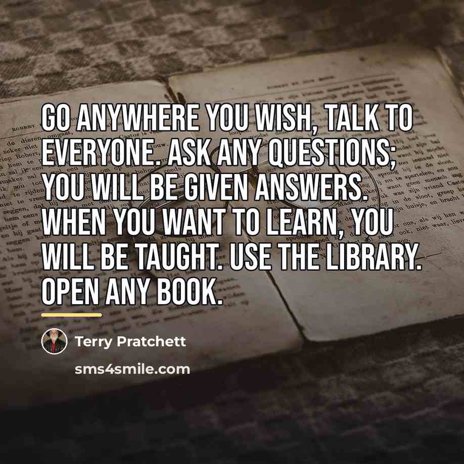 “Go anywhere you wish, talk to everyone. Ask any questions;…” quote by Terry Pratchett